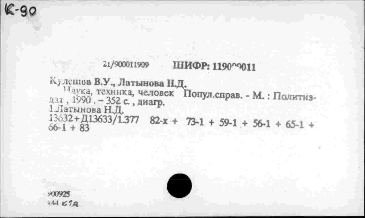 ﻿£'90
£1/900011909	ШИФР: ПЯИПОН
Кулешов В.У., Латынова НД.
« "® "зяТ, Попул спр“' ■м-: п<и"™>-1Латынова Н.Д.
1М32+Д^ит? 82-х ♦ 7М ♦ 5М .* 56-1 + 65-1 +
'-'V А I О«/
-Л»25
<4-1